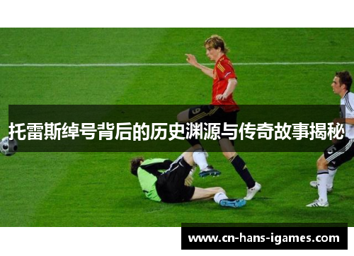 托雷斯绰号背后的历史渊源与传奇故事揭秘 托雷斯绰号背后的历史渊源与传奇故事揭秘