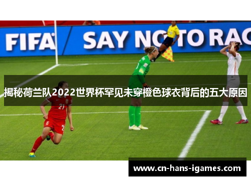 揭秘荷兰队2022世界杯罕见未穿橙色球衣背后的五大原因