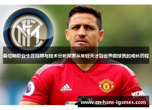 桑切斯职业生涯回顾与技术分析探索从年轻天才到世界级球员的成长历程