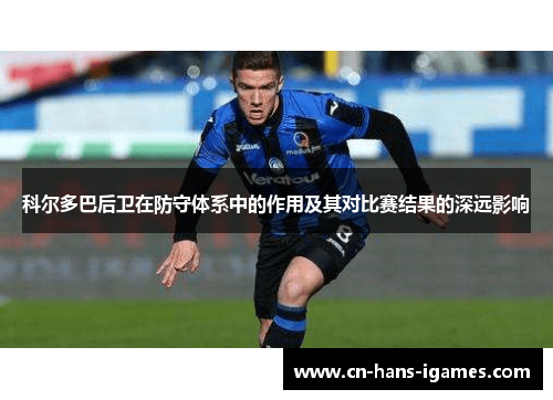 科尔多巴后卫在防守体系中的作用及其对比赛结果的深远影响 科尔多巴后卫在防守体系中的作用及其对比赛结果的深远影响