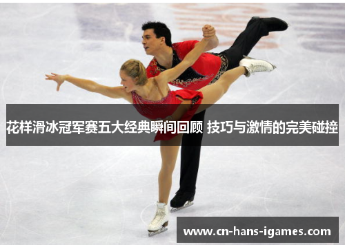 花样滑冰冠军赛五大经典瞬间回顾 技巧与激情的完美碰撞 花样滑冰冠军赛五大经典瞬间回顾 技巧与激情的完美碰撞