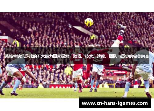 英格兰快乐足球的五大魅力因素探索：激情、技术、速度、团队与历史的完美融合