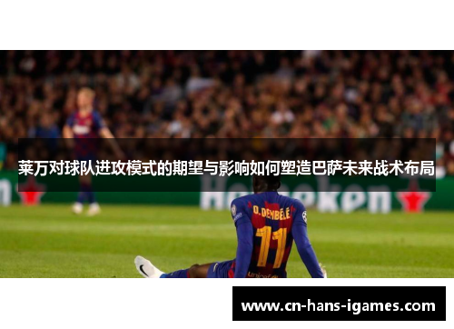 莱万对球队进攻模式的期望与影响如何塑造巴萨未来战术布局