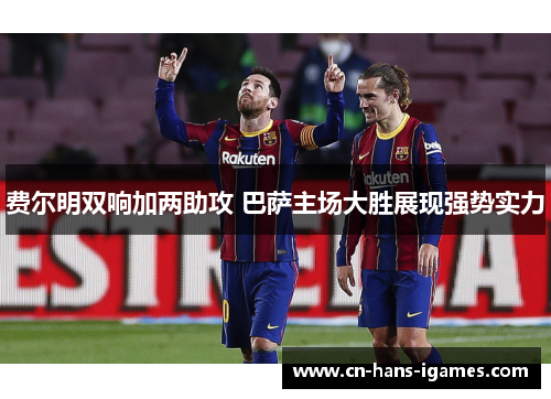 费尔明双响加两助攻 巴萨主场大胜展现强势实力 费尔明双响加两助攻 巴萨主场大胜展现强势实力