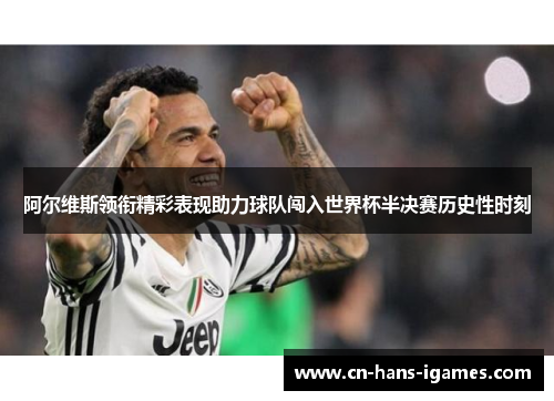 阿尔维斯领衔精彩表现助力球队闯入世界杯半决赛历史性时刻