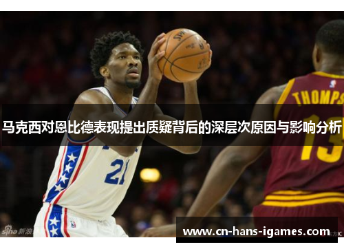 马克西对恩比德表现提出质疑背后的深层次原因与影响分析