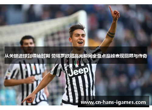 从关键进球到领袖时刻 劳塔罗欧冠高光瞬间全盘点巅峰表现回顾与传奇