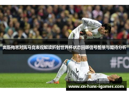 奥斯梅恩对阵马竞表现解读折射世界杯状态回暖信号前景与期待分析 奥斯梅恩对阵马竞表现解读折射世界杯状态回暖信号前景与期待分析