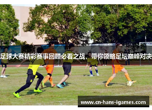 足球大赛精彩赛事回顾必看之战，带你领略足坛巅峰对决