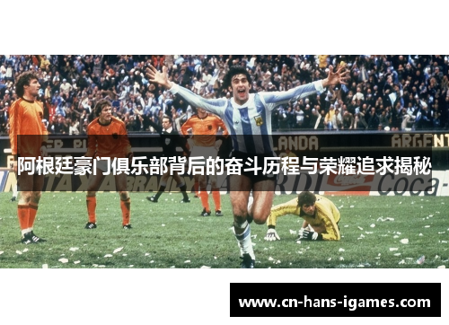 阿根廷豪门俱乐部背后的奋斗历程与荣耀追求揭秘 阿根廷豪门俱乐部背后的奋斗历程与荣耀追求揭秘