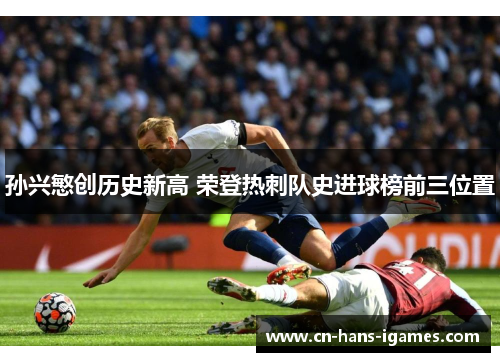 孙兴慜创历史新高 荣登热刺队史进球榜前三位置 孙兴慜创历史新高 荣登热刺队史进球榜前三位置