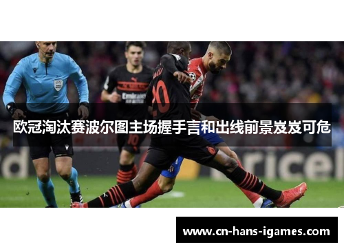 欧冠淘汰赛波尔图主场握手言和出线前景岌岌可危 欧冠淘汰赛波尔图主场握手言和出线前景岌岌可危