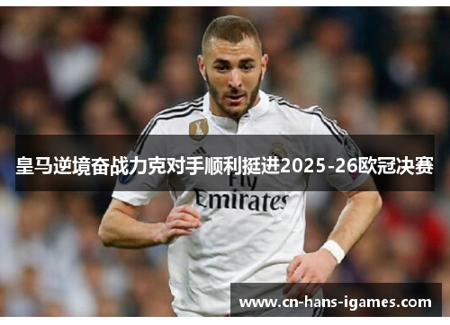 皇马逆境奋战力克对手顺利挺进2025-26欧冠决赛 皇马逆境奋战力克对手顺利挺进2025-26欧冠决赛