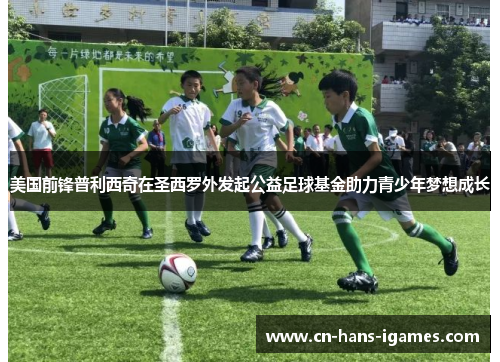 美国前锋普利西奇在圣西罗外发起公益足球基金助力青少年梦想成长