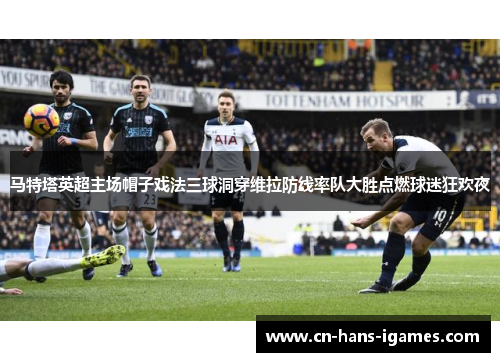 马特塔英超主场帽子戏法三球洞穿维拉防线率队大胜点燃球迷狂欢夜