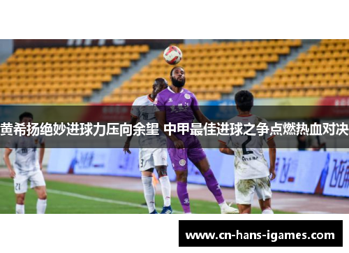 黄希扬绝妙进球力压向余望 中甲最佳进球之争点燃热血对决 黄希扬绝妙进球力压向余望 中甲最佳进球之争点燃热血对决