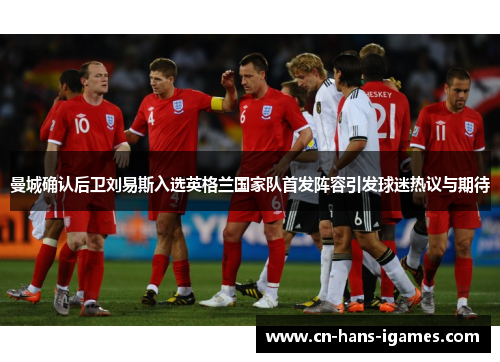 曼城确认后卫刘易斯入选英格兰国家队首发阵容引发球迷热议与期待 曼城确认后卫刘易斯入选英格兰国家队首发阵容引发球迷热议与期待