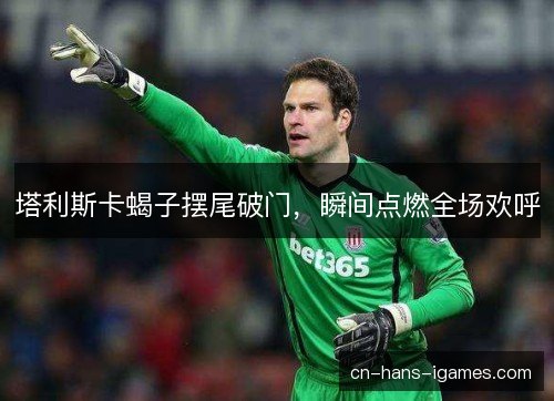 塔利斯卡蝎子摆尾破门，瞬间点燃全场欢呼