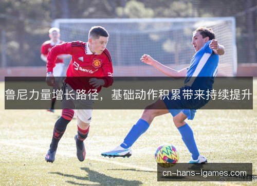 鲁尼力量增长路径，基础动作积累带来持续提升