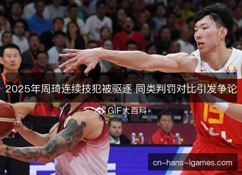 2025年周琦连续技犯被驱逐 同类判罚对比引发争论 2025年周琦连续技犯被驱逐 同类判罚对比引发争论